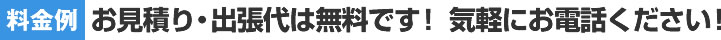 【料金例】お見積り・出張代は無料です！ 気軽にお電話ください！