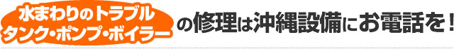 水まわりのトラブル タンク・ポンプ・ボイラーの修理は沖縄設備にお電話を！